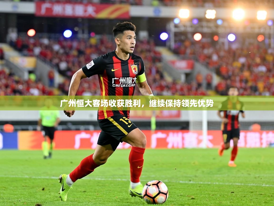 广州恒大客场收获胜利，继续保持领先优势  第1张