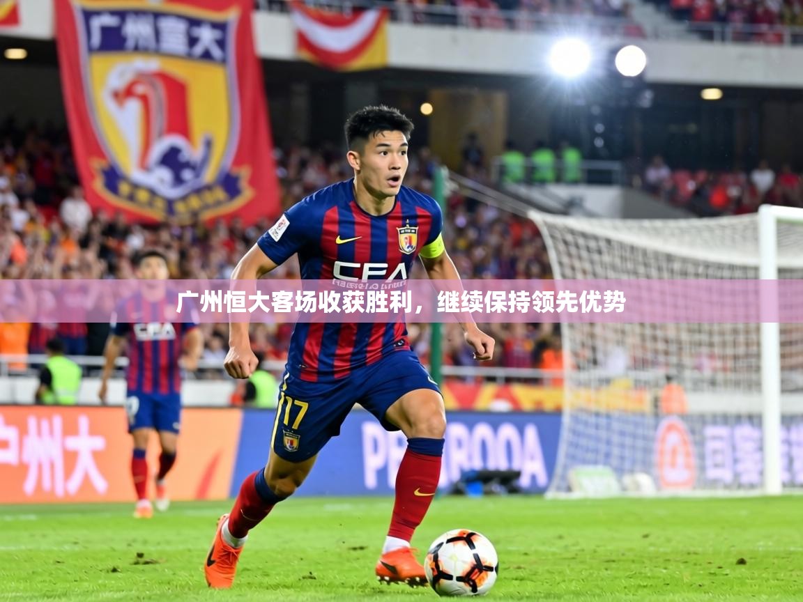 广州恒大客场收获胜利，继续保持领先优势  第2张